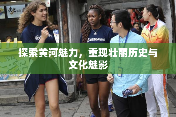 探索黄河魅力，重现壮丽历史与文化魅影