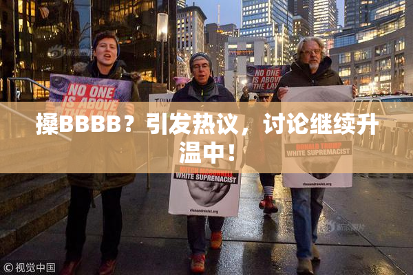 搡BBBB？引发热议，讨论继续升温中！