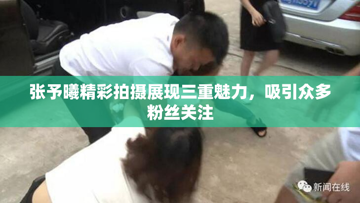 张予曦精彩拍摄展现三重魅力，吸引众多粉丝关注