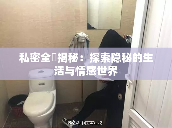 私密全婐揭秘：探索隐秘的生活与情感世界