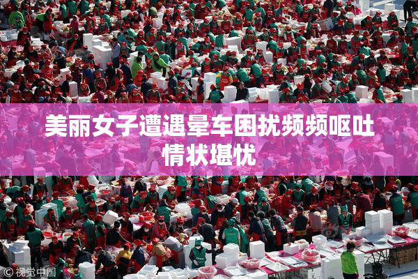 美丽女子遭遇晕车困扰频频呕吐情状堪忧