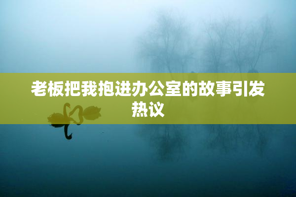 老板把我抱进办公室的故事引发热议