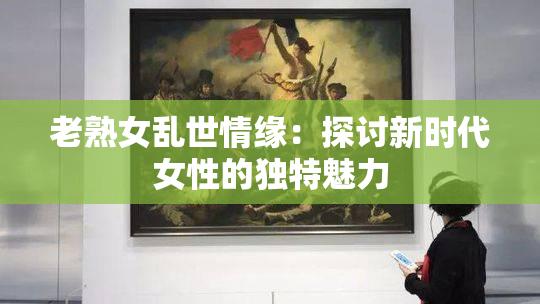 老熟女乱世情缘：探讨新时代女性的独特魅力