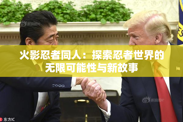 火影忍者同人：探索忍者世界的无限可能性与新故事