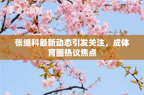 张继科最新动态引发关注，成体育圈热议焦点