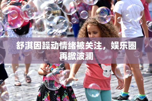 舒淇因躁动情绪被关注，娱乐圈再掀波澜