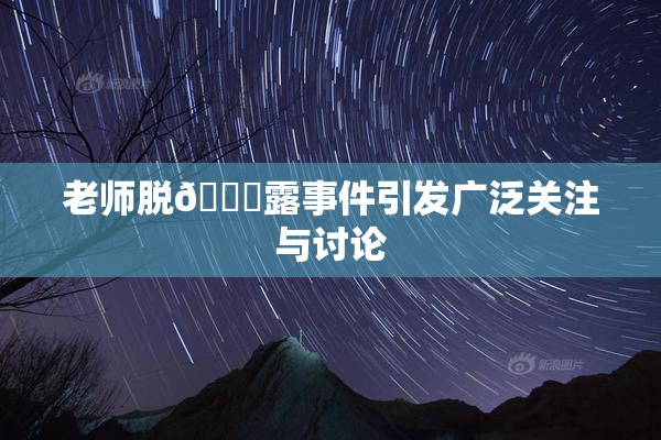老师脱👙露事件引发广泛关注与讨论