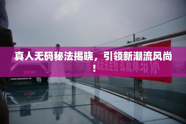 真人无码秘法揭晓，引领新潮流风尚！