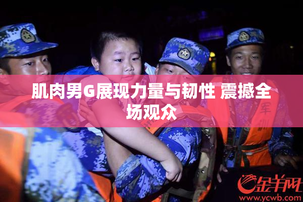 肌肉男G展现力量与韧性 震撼全场观众