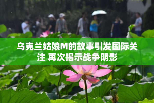 乌克兰姑娘M的故事引发国际关注 再次揭示战争阴影