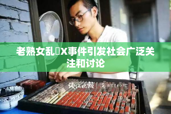 老熟女乱婬X事件引发社会广泛关注和讨论