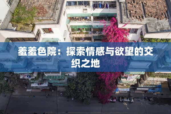 羞羞色院：探索情感与欲望的交织之地