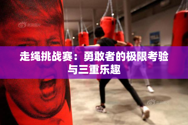 走绳挑战赛：勇敢者的极限考验与三重乐趣