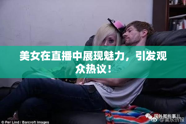 美女在直播中展现魅力，引发观众热议！