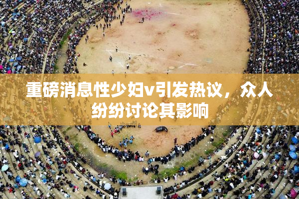 重磅消息性少妇v引发热议，众人纷纷讨论其影响