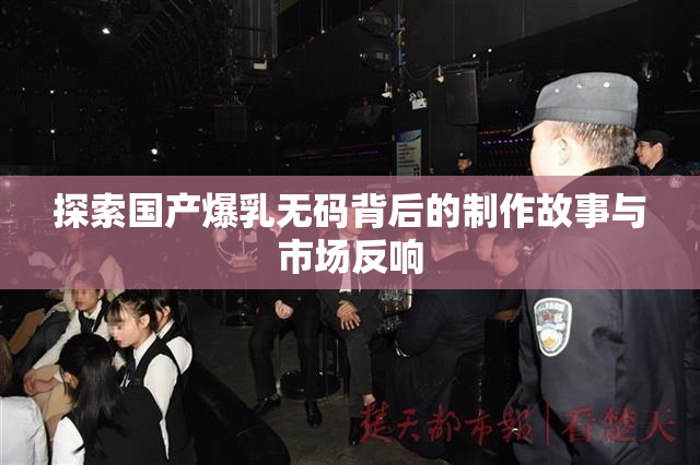 探索国产爆乳无码背后的制作故事与市场反响
