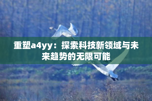重塑a4yy：探索科技新领域与未来趋势的无限可能