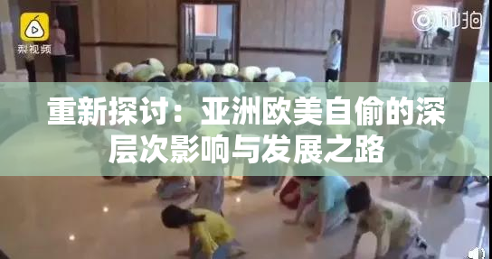 重新探讨：亚洲欧美自偷的深层次影响与发展之路
