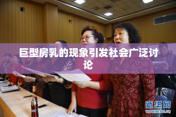 巨型房乳的现象引发社会广泛讨论