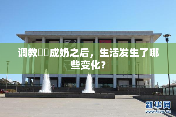 调教妺妺成奶之后，生活发生了哪些变化？
