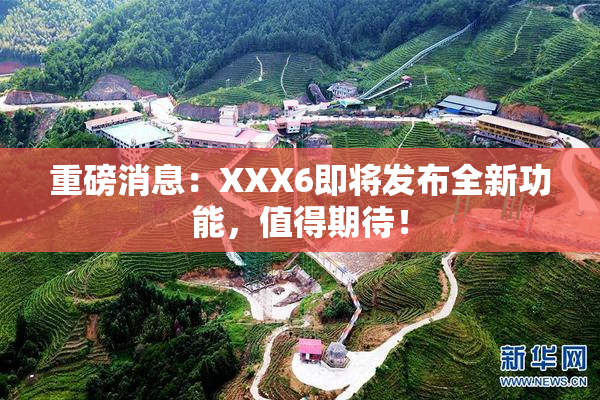重磅消息：XXX6即将发布全新功能，值得期待！