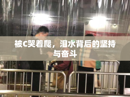 被C哭着爬，泪水背后的坚持与奋斗