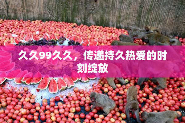 久久99久久，传递持久热爱的时刻绽放