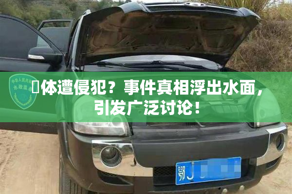 祼体遭侵犯？事件真相浮出水面，引发广泛讨论！