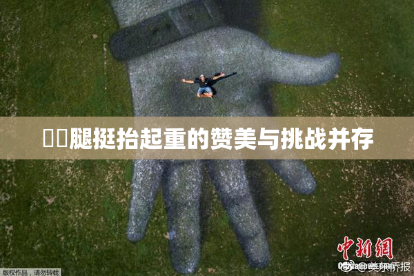 妺妺腿挺抬起重的赞美与挑战并存
