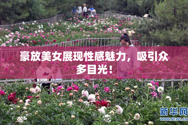 豪放美女展现性感魅力，吸引众多目光！