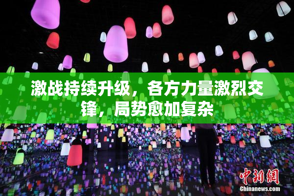 激战持续升级，各方力量激烈交锋，局势愈加复杂