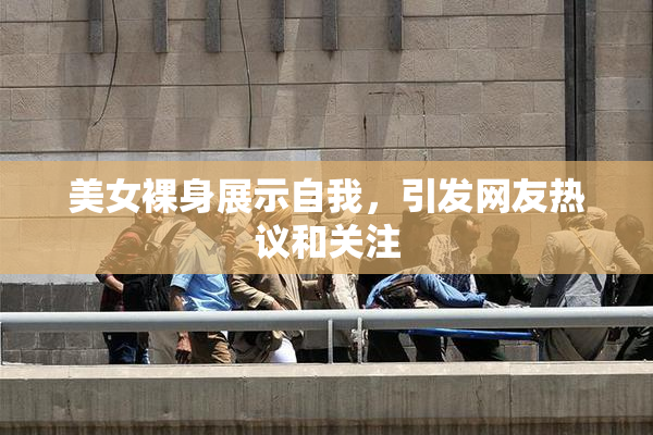 美女裸身展示自我，引发网友热议和关注