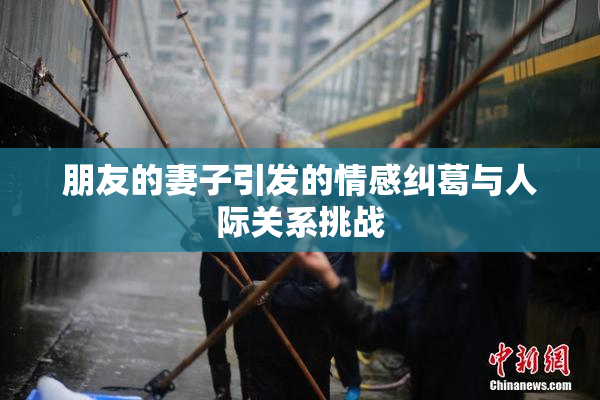 朋友的妻子引发的情感纠葛与人际关系挑战