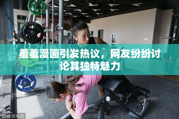羞羞漫画引发热议，网友纷纷讨论其独特魅力