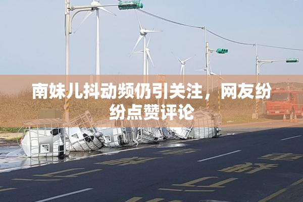 南妹儿抖动频仍引关注，网友纷纷点赞评论