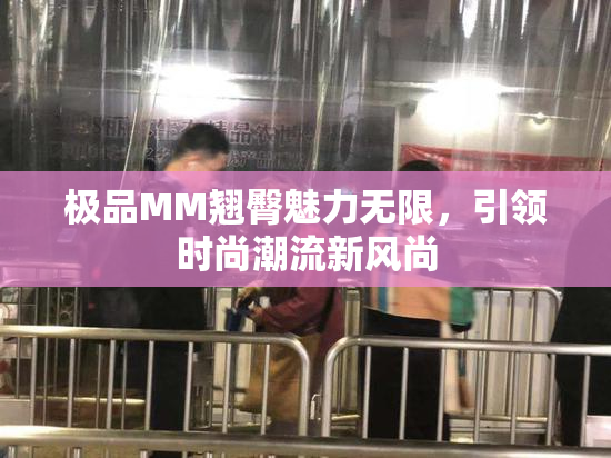 极品MM翘臀魅力无限，引领时尚潮流新风尚