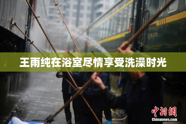 王雨纯在浴室尽情享受洗澡时光
