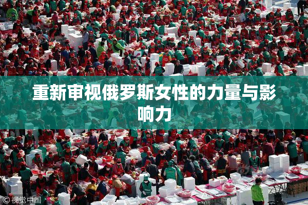 重新审视俄罗斯女性的力量与影响力