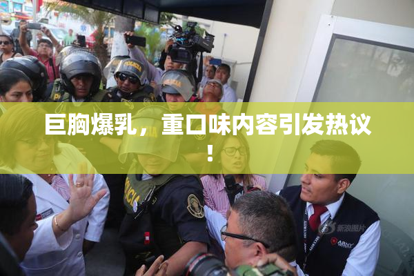 巨胸爆乳，重口味内容引发热议！