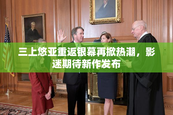 三上悠亚重返银幕再掀热潮，影迷期待新作发布