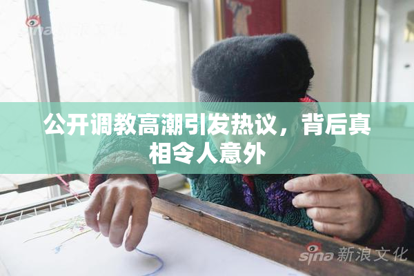 公开调教高潮引发热议，背后真相令人意外