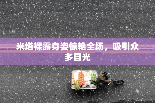 米塔裸露身姿惊艳全场，吸引众多目光