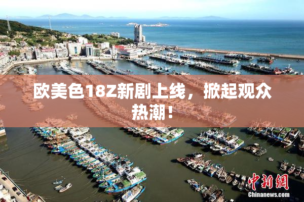欧美色18Z新剧上线，掀起观众热潮！