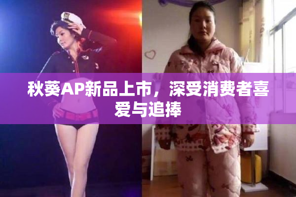秋葵AP新品上市，深受消费者喜爱与追捧