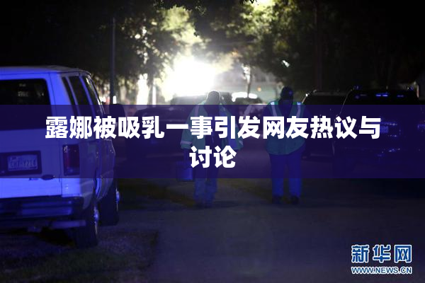 露娜被吸乳一事引发网友热议与讨论
