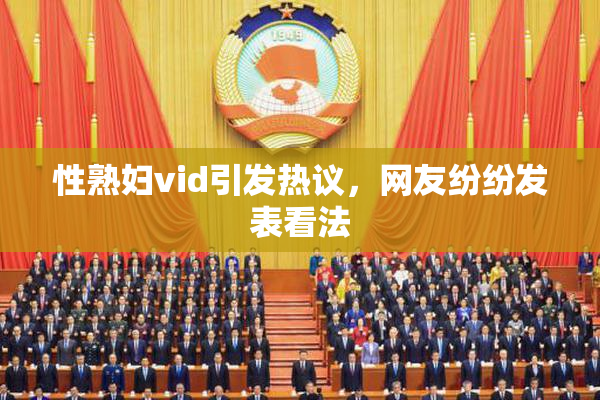 性熟妇vid引发热议，网友纷纷发表看法