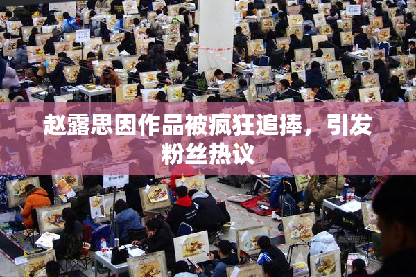 赵露思因作品被疯狂追捧，引发粉丝热议