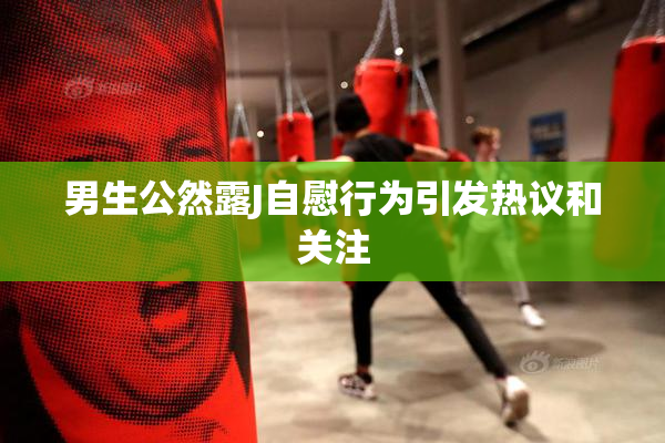 男生公然露J自慰行为引发热议和关注