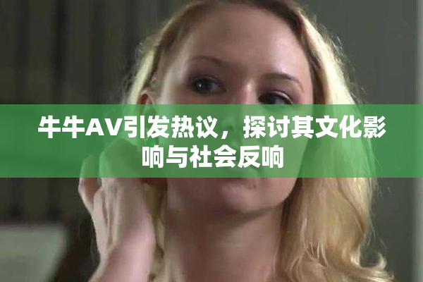 牛牛AV引发热议，探讨其文化影响与社会反响