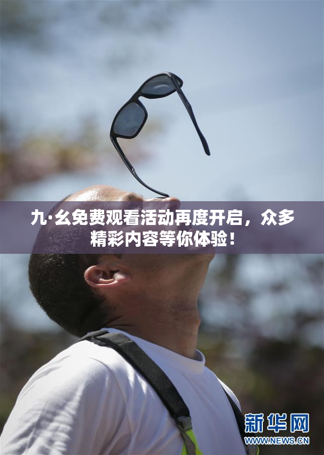 九·幺免费观看活动再度开启，众多精彩内容等你体验！